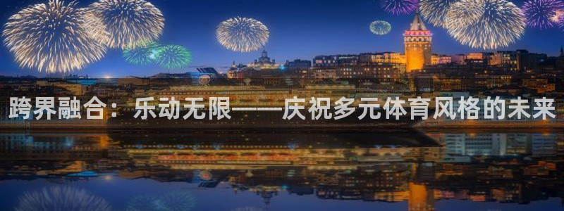 一竞技官方正版app娱乐网站：跨界融合：乐动无限——庆祝多元