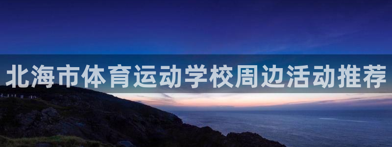 一竞技官网下载平台：北海市体育运动学校周边活动推荐