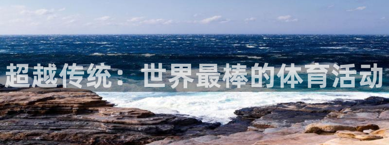 一竞技官方正版app官方：超越传统：世界最棒的体育活