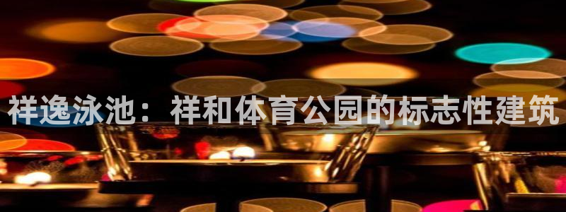 一竞技官方正版app开户：祥逸泳池：祥和体育公园的标