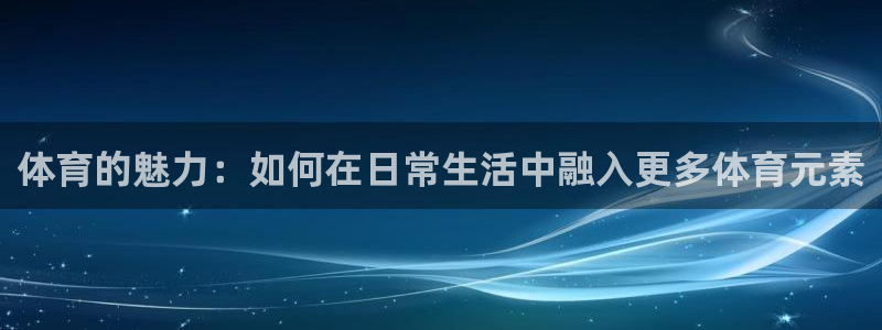 一竞技官方正版app集团简介：体育的魅力：如何在日常生活中融