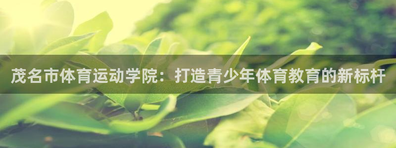  一竞技官方网站入口：茂名市体育运动学院：打造青少年体育教育的