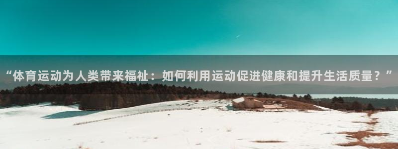 一竞技网页版入口：“体育运动为人类带来福祉：如何利用运动促进